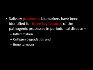 • Salivary proteomic biomarkers have been
identified for three key features of the
pathogenic processes in periodontal disease –
– Inflammation
– Collagen degradation and
– Bone turnover
 