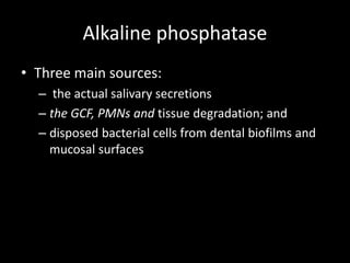 Alkaline phosphatase
• Three main sources:
– the actual salivary secretions
– the GCF, PMNs and tissue degradation; and
– disposed bacterial cells from dental biofilms and
mucosal surfaces
 