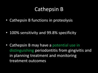 Cathepsin B
• Cathepsin B functions in proteolysis
• 100% sensitivity and 99.8% specificity
• Cathepsin B may have a potential use in
distinguishing periodontitis from gingivitis and
in planning treatment and monitoring
treatment outcomes
 