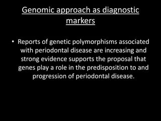 Genomic approach as diagnostic
markers
• Reports of genetic polymorphisms associated
with periodontal disease are increasing and
strong evidence supports the proposal that
genes play a role in the predisposition to and
progression of periodontal disease.
 