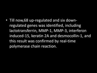 • Till now,68 up-regulated and six down-
regulated genes was identified, including
lactotransferrin, MMP-1, MMP-3, interferon
induced-15, keratin 2A and desmocollin-1, and
this result was confirmed by real-time
polymerase chain reaction.
 