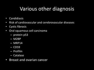 Various other diagnosis
• Candidiasis
• Risk of cardiovascular and cerebrovascular diseases
• Cystic fibrosis
• Oral squamous cell carcinoma
– protein p53
– M2BP
– MRP14
– CD59
– Profilin
– Catalase
• Breast and ovarian cancer
 