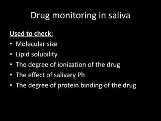 Drug monitoring in saliva
Used to check:
• Molecular size
• Lipid solubility
• The degree of ionization of the drug
• The effect of salivary Ph
• The degree of protein binding of the drug
 