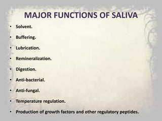 MAJOR FUNCTIONS OF SALIVA
• Solvent.
• Buffering.
• Lubrication.
• Remineralization.
• Digestion.
• Anti-bacterial.
• Anti-fungal.
• Temperature regulation.
• Production of growth factors and other regulatory peptides.
 