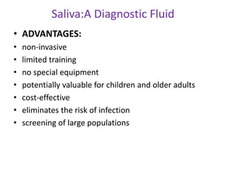 Saliva:A Diagnostic Fluid
• ADVANTAGES:
• non-invasive
• limited training
• no special equipment
• potentially valuable for children and older adults
• cost-effective
• eliminates the risk of infection
• screening of large populations
 