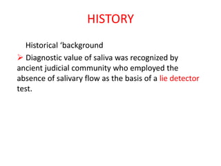 HISTORY
Historical ‘background
 Diagnostic value of saliva was recognized by
ancient judicial community who employed the
absence of salivary flow as the basis of a lie detector
test.
 