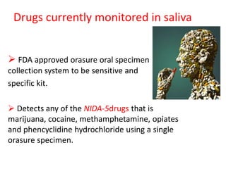 Drugs currently monitored in saliva
 FDA approved orasure oral specimen
collection system to be sensitive and
specific kit.
 Detects any of the NIDA-5drugs that is
marijuana, cocaine, methamphetamine, opiates
and phencyclidine hydrochloride using a single
orasure specimen.
 