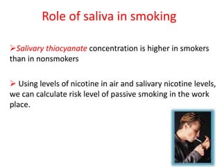 Role of saliva in smoking
Salivary thiocyanate concentration is higher in smokers
than in nonsmokers
 Using levels of nicotine in air and salivary nicotine levels,
we can calculate risk level of passive smoking in the work
place.
 