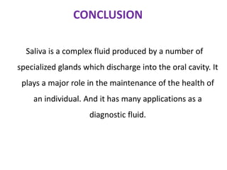 CONCLUSION
Saliva is a complex fluid produced by a number of
specialized glands which discharge into the oral cavity. It
plays a major role in the maintenance of the health of
an individual. And it has many applications as a
diagnostic fluid.
 