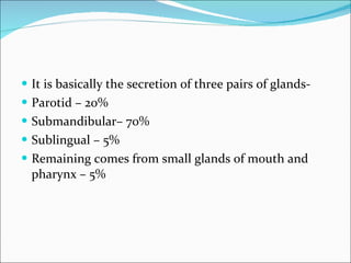 It is basically the secretion of three pairs of glands- Parotid – 20% Submandibular– 70% Sublingual – 5% Remaining comes from small glands of mouth and pharynx – 5% 