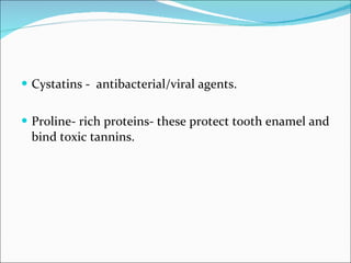Cystatins -  antibacterial/viral agents.  Proline- rich proteins- these protect tooth enamel and bind toxic tannins. 