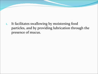 It facilitates swallowing by moistening food particles, and by providing lubrication through the presence of mucus. 