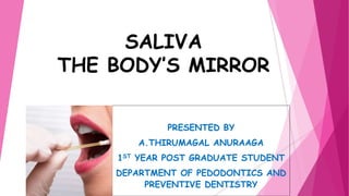 PRESENTED BY
A.THIRUMAGAL ANURAAGA
1ST YEAR POST GRADUATE STUDENT
DEPARTMENT OF PEDODONTICS AND
PREVENTIVE DENTISTRY
SALIVA
THE BODY’S MIRROR
 