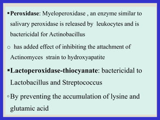 Peroxidase: Myeloperoxidase , an enzyme similar to
salivary peroxidase is released by leukocytes and is
bactericidal for ...