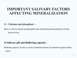 IMPORTANT SALIVARY FACTORS
AFFECTING MINERALIZATION
1) Calcium and phosphate :-
Saliva is rich in calcium and phosphate th...