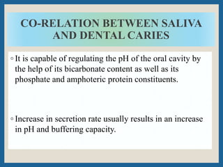 CO-RELATION BETWEEN SALIVA
AND DENTAL CARIES
◦ It is capable of regulating the pH of the oral cavity by
the help of its bi...
