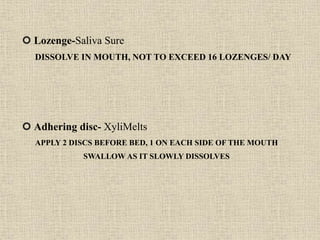  Lozenge-Saliva Sure
DISSOLVE IN MOUTH, NOT TO EXCEED 16 LOZENGES/ DAY
 Adhering disc- XyliMelts
APPLY 2 DISCS BEFORE BE...