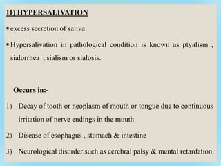 11) HYPERSALIVATION
excess secretion of saliva
Hypersalivation in pathological condition is known as ptyalism ,
sialorrh...