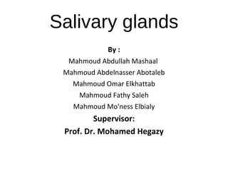 Salivary glands
By :
Mahmoud Abdullah Mashaal
Mahmoud Abdelnasser Abotaleb
Mahmoud Omar Elkhattab
Mahmoud Fathy Saleh
Mahmoud Mo'ness Elbialy
Supervisor:
Prof. Dr. Mohamed Hegazy
 