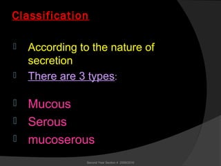 Classification
 According to the nature of
secretion
 There are 3 types:
 Mucous
 Serous
 mucoserous
Second Year Section 4 2009/2010
 