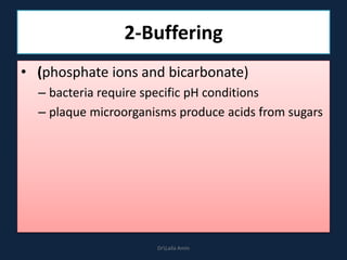2-Buffering
• (phosphate ions and bicarbonate)
– bacteria require specific pH conditions
– plaque microorganisms produce acids from sugars
DrLaila Amin
 