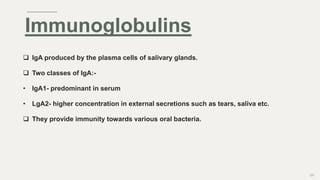  IgA produced by the plasma cells of salivary glands.
 Two classes of IgA:-
• IgA1- predominant in serum
• LgA2- higher concentration in external secretions such as tears, saliva etc.
 They provide immunity towards various oral bacteria.
120
Immunoglobulins
 