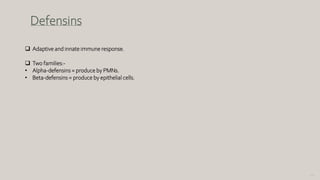 123
Defensins
 Adaptive and innate immune response.
 Two families:-
• Alpha-defensins = produce by PMNs.
• Beta-defensins = produce by epithelial cells.
 