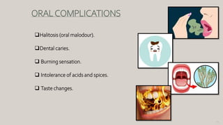 130
ORALCOMPLICATIONS
Halitosis (oral malodour).
Dental caries.
 Burning sensation.
 Intolerance of acids and spices.
 Taste changes.
 