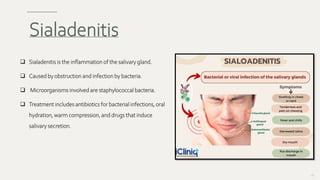  Sialadenitis is the inflammation of the salivary gland.
 Caused by obstruction and infection by bacteria.
 Microorganisms involved are staphylococcal bacteria.
 Treatment includes antibiotics for bacterial infections, oral
hydration, warm compression, and drugs that induce
salivary secretion.
138
Sialadenitis
 