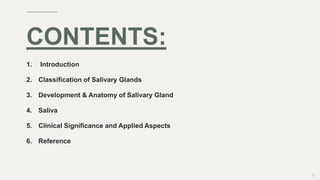 CONTENTS:
1. Introduction
2. Classification of Salivary Glands
3. Development & Anatomy of Salivary Gland
4. Saliva
5. Clinical Significance and Applied Aspects
6. Reference
2
 