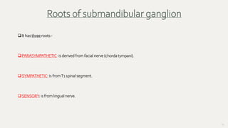 58
It has three roots:-
PARASYMPATHETIC: is derived from facial nerve (chorda tympani).
SYMPATHETIC: is fromT1 spinal segment.
SENSORY: is from lingual nerve.
Roots of submandibular ganglion
 