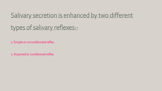 73
Salivary secretion is enhanced by two different
types of salivary reflexes:-
1. Simple or unconditioned reflex.
2.Acquired or conditioned reflex.
 
