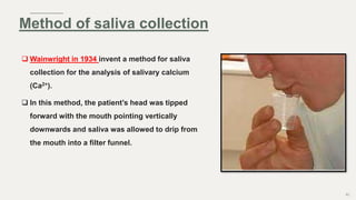  Wainwright in 1934 invent a method for saliva
collection for the analysis of salivary calcium
(Ca2+).
 In this method, the patient’s head was tipped
forward with the mouth pointing vertically
downwards and saliva was allowed to drip from
the mouth into a filter funnel.
80
Method of saliva collection
 
