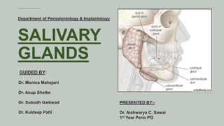 SALIVARY
GLANDS
GUIDED BY:
Dr. Monica Mahajani
Dr. Anup Shelke
Dr. Subodh Gaikwad
Dr. Kuldeep Patil
PRESENTED BY:-
Dr. Aishwarya C. Sawai
1st Year Perio PG
Department of Periodontology & Implantology
 