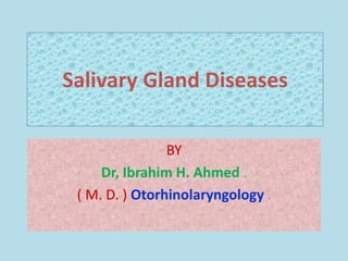 Salivary Gland Diseases

                BY
     Dr, Ibrahim H. Ahmed .
 ( M. D. ) Otorhinolaryngology .
 