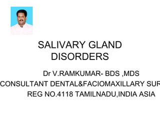 SALIVARY GLAND
DISORDERS
Dr V.RAMKUMAR- BDS ,MDS
CONSULTANT DENTAL&FACIOMAXILLARY SUR
REG NO.4118 TAMILNADU,INDIA ASIA
 