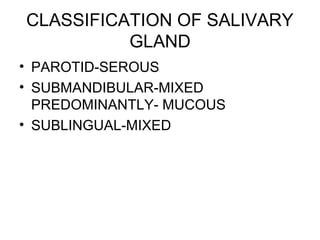 CLASSIFICATION OF SALIVARY
GLAND
• PAROTID-SEROUS
• SUBMANDIBULAR-MIXED
PREDOMINANTLY- MUCOUS
• SUBLINGUAL-MIXED
 