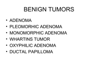 BENIGN TUMORS
• ADENOMA
• PLEOMORHIC ADENOMA
• MONOMORPHIC ADENOMA
• WHARTINS TUMOR
• OXYPHILIC ADENOMA
• DUCTAL PAPILLOMA
 