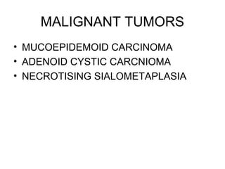 MALIGNANT TUMORS
• MUCOEPIDEMOID CARCINOMA
• ADENOID CYSTIC CARCNIOMA
• NECROTISING SIALOMETAPLASIA
 