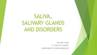 SALIVA,
SALIVARY GLANDS
AND DISORDERS
DR.AATIF KHAN
1ST YEAR P.G STUDENT
DEPARTMENT OF PROSTHODONTICS
 