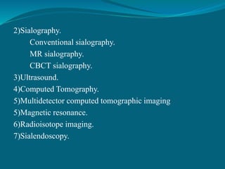 2)Sialography.
Conventional sialography.
MR sialography.
CBCT sialography.
3)Ultrasound.
4)Computed Tomography.
5)Multidetector computed tomographic imaging
5)Magnetic resonance.
6)Radioisotope imaging.
7)Sialendoscopy.
 