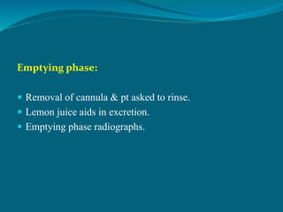 Emptying phase:
 Removal of cannula & pt asked to rinse.
 Lemon juice aids in excretion.
 Emptying phase radiographs.
 