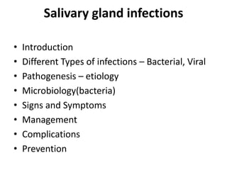 Salivary gland infections
•
•
•
•
•
•
•
•

Introduction
Different Types of infections – Bacterial, Viral
Pathogenesis – etiology
Microbiology(bacteria)
Signs and Symptoms
Management
Complications
Prevention

 