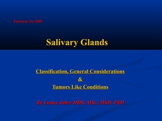 Februray 29, 2009

Salivary Glands
Classification, General Considerations
&
Tumors Like Conditions
By Louay Jaber DDS, MSc, MSD, PhD

 