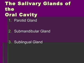 The Salivary Glands of
the
Oral Cavity
 1. Parotid Gland

 2. Submandibular Gland

 3. Sublingual Gland
 