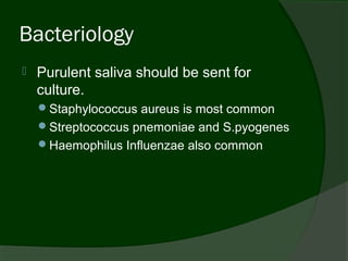 Bacteriology
   Purulent saliva should be sent for
    culture.
    Staphylococcus aureus is most common
    Streptococcus pnemoniae and S.pyogenes
    Haemophilus Influenzae also common
 
