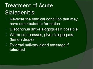 Treatment of Acute
Sialadenitis
   Reverse the medical condition that may
    have contributed to formation
   Discontinue anti-sialogogues if possible
   Warm compresses, give sialogogues
    (lemon drops)
   External salivary gland massage if
    tolerated
 