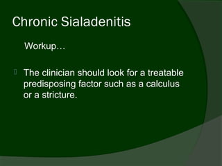 Chronic Sialadenitis
    Workup…

   The clinician should look for a treatable
    predisposing factor such as a calculus
    or a stricture.
 