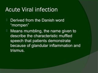 Acute Viral infection
   Derived from the Danish word
    “mompen”
   Means mumbling, the name given to
    describe the characteristic muffled
    speech that patients demonstrate
    because of glandular inflammation and
    trismus.
 