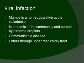 Viral infection
   Mumps is a non-suppurative acute
    sialadenitis
   Is endemic in the community and spread
    by airborne droplets
   Communicable disease
   Enters through upper respiratory tract
 